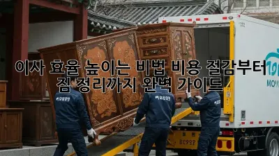 이사 효율 높이는 비법: 비용 절감부터 짐 정리까지 완벽 가이드