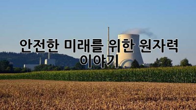 안전한 미래를 위한 원자력 이야기